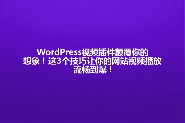 WordPress视频插件颠覆你的想象!这3个技巧让你的网站视频播放流畅到爆! 一