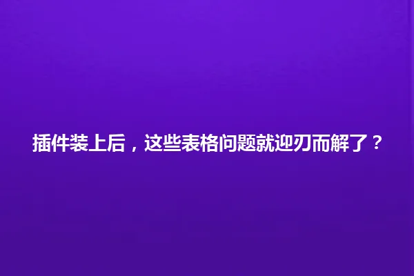 插件装上后,这些表格问题就迎刃而解了? 一