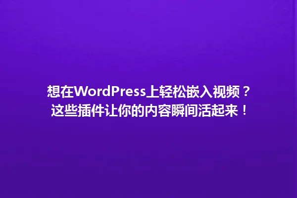 想在WordPress上轻松嵌入视频?这些插件让你的内容瞬间活起来! 一