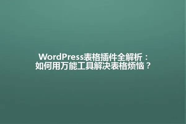 WordPress表格插件全解析:如何用万能工具解决表格烦恼? 一