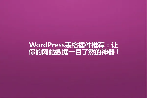 WordPress表格插件推荐:让你的网站数据一目了然的神器! 一
