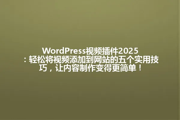 WordPress视频插件2025:轻松将视频添加到网站的五个实用技巧,让内容制作变得更简单! 一