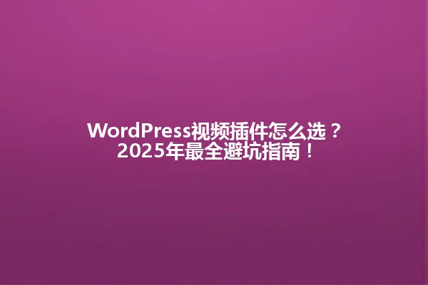 WordPress视频插件怎么选?2025年最全避坑指南! 一