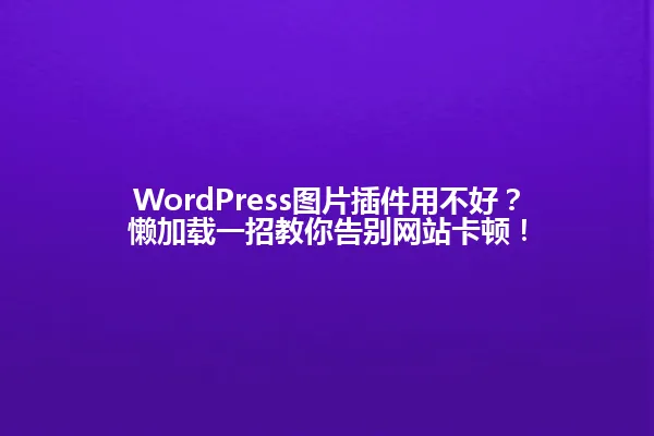 WordPress图片插件用不好?懒加载一招教你告别网站卡顿! 一