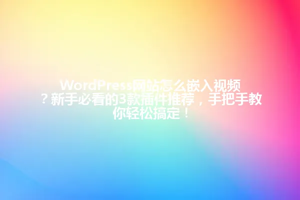 WordPress网站怎么嵌入视频?新手必看的3款插件推荐,手把手教你轻松搞定! 一