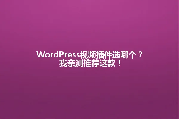 WordPress视频插件选哪个？我亲测推荐这款！ 一