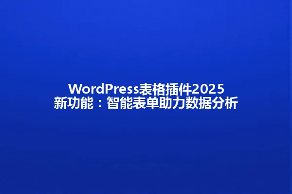 WordPress表格插件2025新功能:智能表单助力数据分析 一