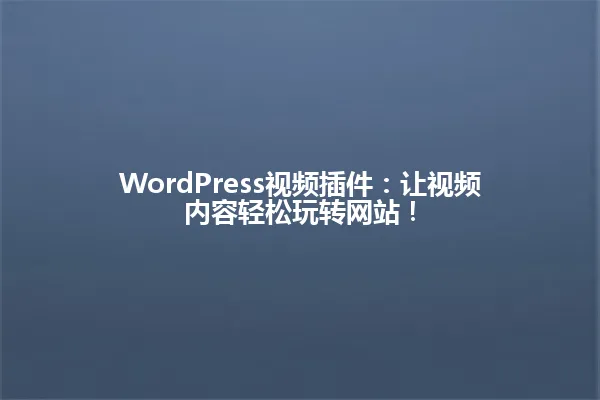 WordPress视频插件:让视频内容轻松玩转网站! 一