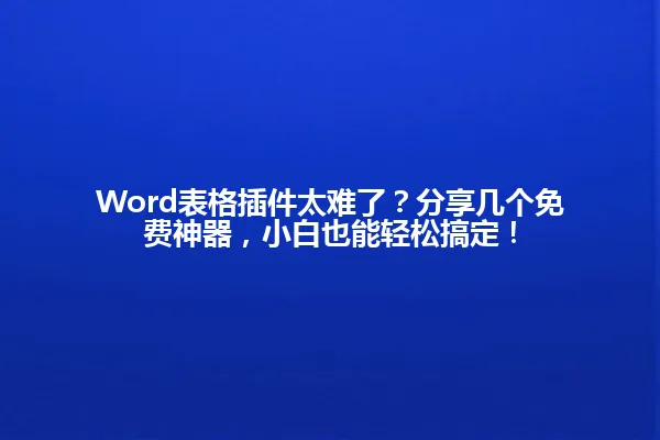 Word表格插件太难了？分享几个免费神器，小白也能轻松搞定！ 一