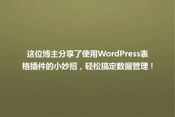 这位博主分享了使用WordPress表格插件的小妙招，轻松搞定数据管理！ 一
