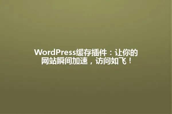 WordPress缓存插件:让你的网站瞬间加速,访问如飞! 一