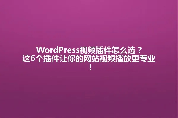 WordPress视频插件怎么选？这6个插件让你的网站视频播放更专业！ 一