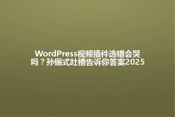 WordPress视频插件选错会哭吗?孙俪式吐槽告诉你答案2025 一