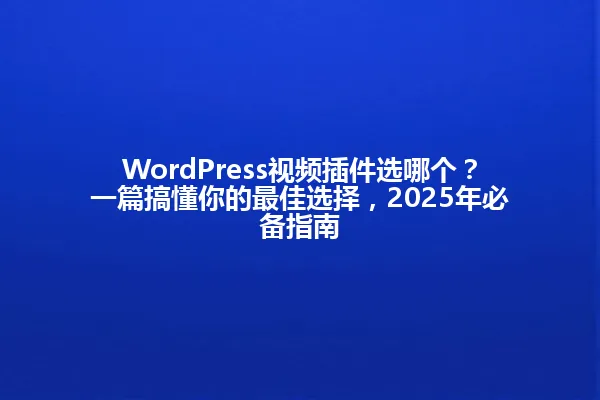 WordPress视频插件选哪个?一篇搞懂你的最佳选择,2025年必备指南 一