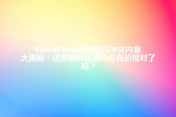 WordPress视频插件冲突内幕大揭秘!这些黑科技插件你真的用对了吗? 一