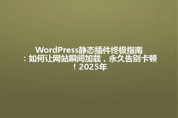 WordPress静态插件终极指南:如何让网站瞬间加载,永久告别卡顿!2025年 一