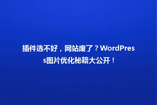 插件选不好，网站废了？WordPress图片优化秘籍大公开！ 一