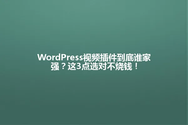 WordPress视频插件到底谁家强?这3点选对不烧钱! 一