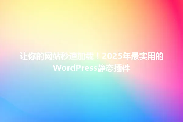 让你的网站秒速加载!2025年最实用的WordPress静态插件 一