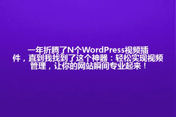 一年折腾了N个WordPress视频插件,直到我找到了这个神器:轻松实现视频管理,让你的网站瞬间专业起来! 一