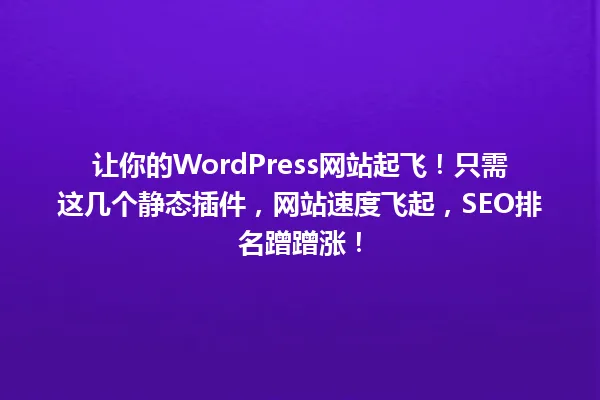 让你的WordPress网站起飞!只需这几个静态插件,网站速度飞起,SEO排名蹭蹭涨! 一
