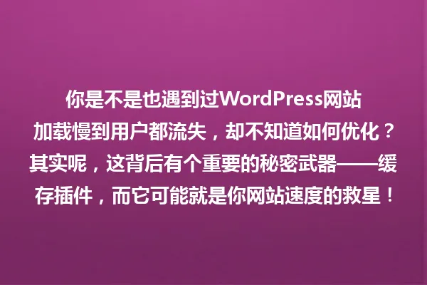 你是不是也遇到过WordPress网站加载慢到用户都流失,却不知道如何优化?其实呢,这背后有个重要的秘密武器——缓存插件,而它可能就是你网站速度的救星! 一