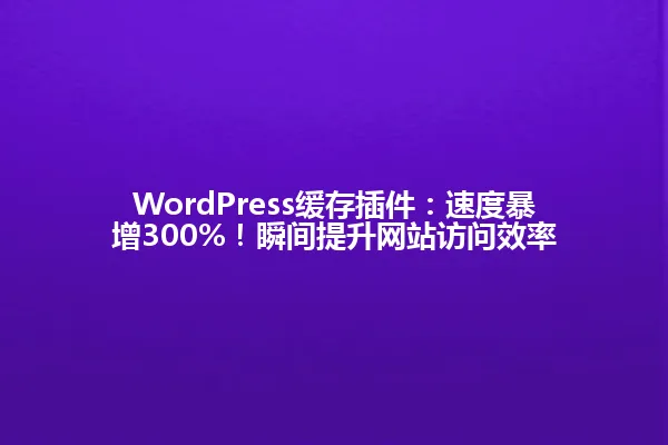 WordPress缓存插件：速度暴增300%！瞬间提升网站访问效率 一