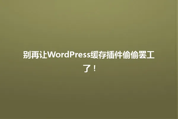 别再让WordPress缓存插件偷偷罢工了! 一