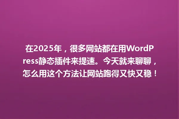 在2025年，很多网站都在用WordPress静态插件来提速。今天就来聊聊，怎么用这个方法让网站跑得又快又稳！ 一