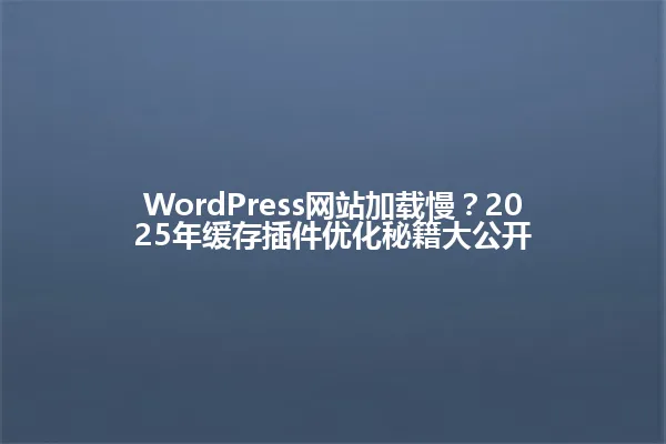 WordPress网站加载慢？2025年缓存插件优化秘籍大公开 一