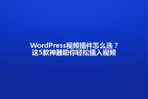 WordPress视频插件怎么选?这5款神器助你轻松插入视频 一