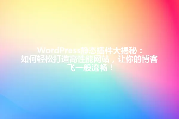 WordPress静态插件大揭秘：如何轻松打造高性能网站，让你的博客飞一般流畅！ 一