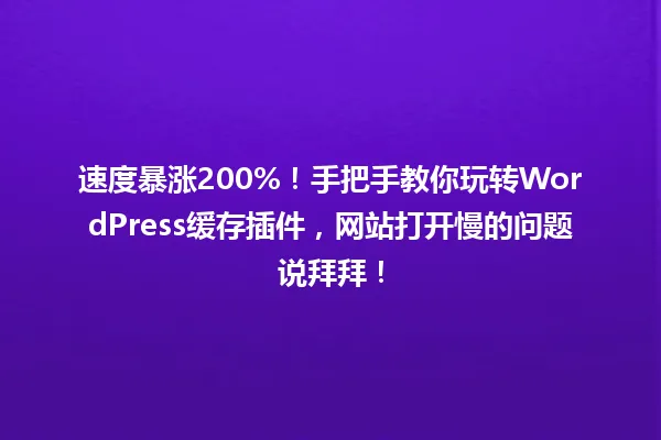 速度暴涨200%!手把手教你玩转WordPress缓存插件,网站打开慢的问题说拜拜! 一
