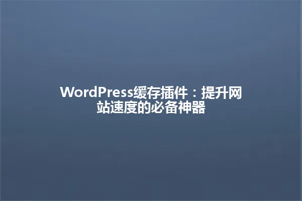 WordPress缓存插件：提升网站速度的必备神器 一