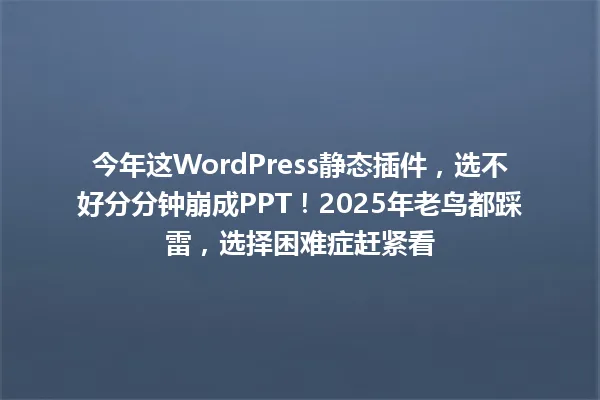 今年这WordPress静态插件,选不好分分钟崩成PPT!2025年老鸟都踩雷,选择困难症赶紧看 一