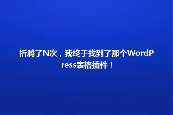 折腾了N次,我终于找到了那个WordPress表格插件! 一