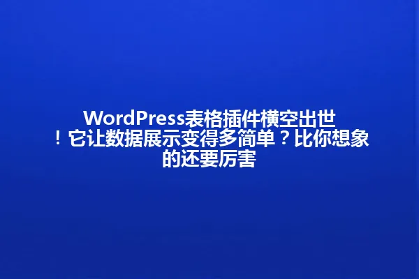 WordPress表格插件横空出世!它让数据展示变得多简单?比你想象的还要厉害 一