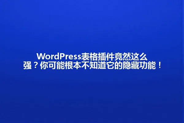 WordPress表格插件竟然这么强？你可能根本不知道它的隐藏功能！ 一