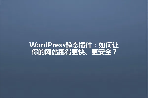 WordPress静态插件:如何让你的网站跑得更快、更安全? 一