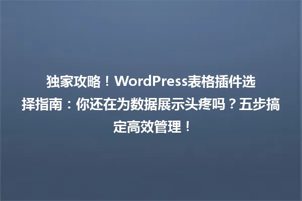 独家攻略!WordPress表格插件选择指南:你还在为数据展示头疼吗?五步搞定高效管理! 一