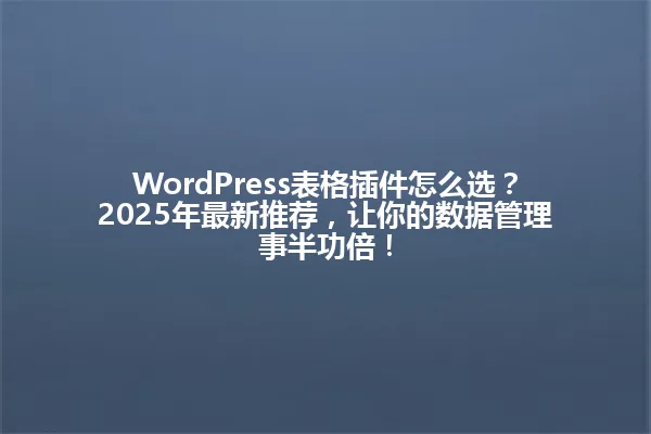 WordPress表格插件怎么选?2025年最新推荐,让你的数据管理事半功倍! 一