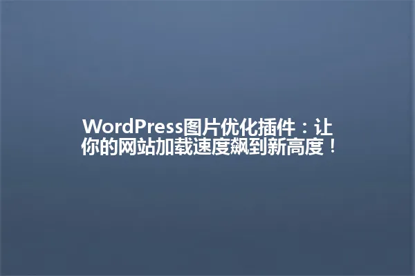 WordPress图片优化插件：让你的网站加载速度飙到新高度！ 一