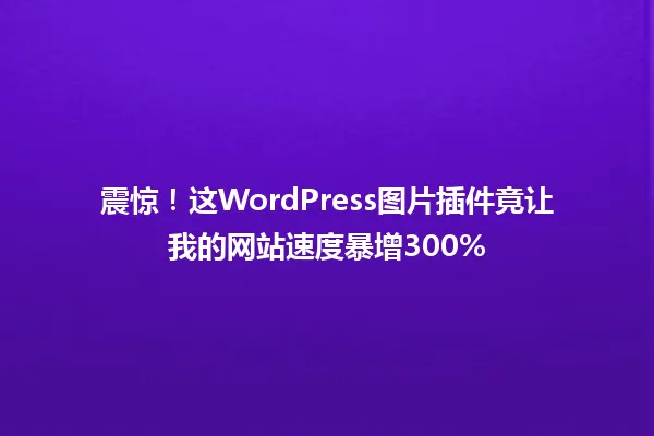 震惊!这WordPress图片插件竟让我的网站速度暴增300% 一