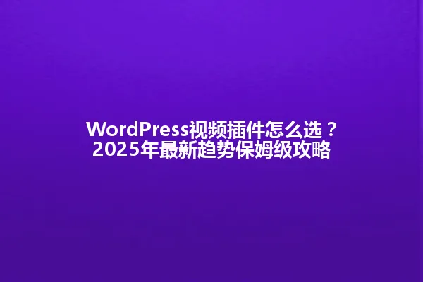 WordPress视频插件怎么选?2025年最新趋势保姆级攻略 一