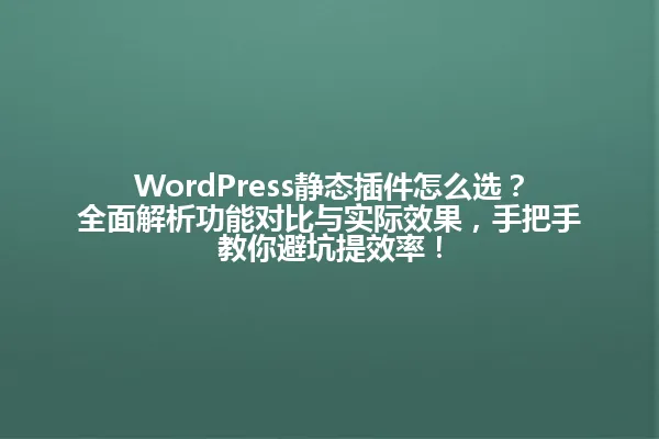 WordPress静态插件怎么选?全面解析功能对比与实际效果,手把手教你避坑提效率! 一