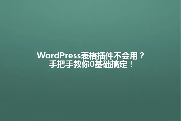 WordPress表格插件不会用?手把手教你0基础搞定! 一