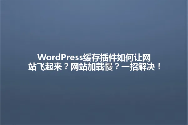 WordPress缓存插件如何让网站飞起来?网站加载慢?一招解决! 一