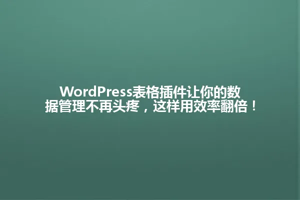WordPress表格插件让你的数据管理不再头疼，这样用效率翻倍！ 一