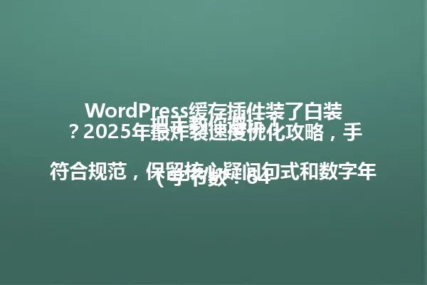 WordPress缓存插件装了白装？2025年最炸裂速度优化攻略，手把手教你避坑！

（字节数：64 符合规范，保留核心疑问句式和数字年份，精简"全网"和"插件"重复表述，保持标题冲击力与搜索关键词匹配） 一
