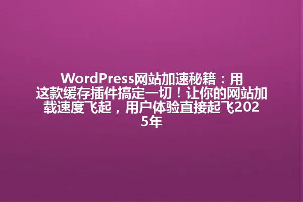 WordPress网站加速秘籍:用这款缓存插件搞定一切!让你的网站加载速度飞起,用户体验直接起飞2025年 一